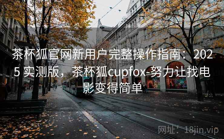 茶杯狐官网新用户完整操作指南：2025 实测版，茶杯狐cupfox-努力让找电影变得简单