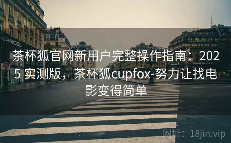 茶杯狐官网新用户完整操作指南：2025 实测版，茶杯狐cupfox-努力让找电影变得简单