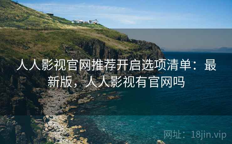 人人影视官网推荐开启选项清单：最新版，人人影视有官网吗