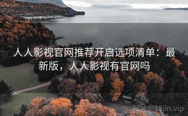 人人影视官网推荐开启选项清单：最新版，人人影视有官网吗