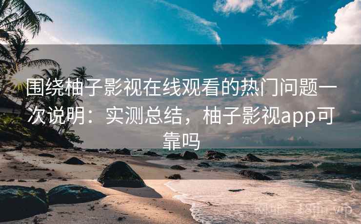 围绕柚子影视在线观看的热门问题一次说明：实测总结，柚子影视app可靠吗
