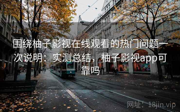 围绕柚子影视在线观看的热门问题一次说明：实测总结，柚子影视app可靠吗