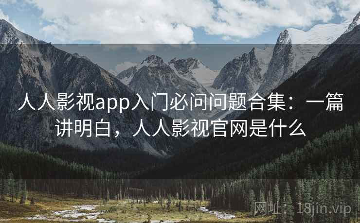 人人影视app入门必问问题合集：一篇讲明白，人人影视官网是什么