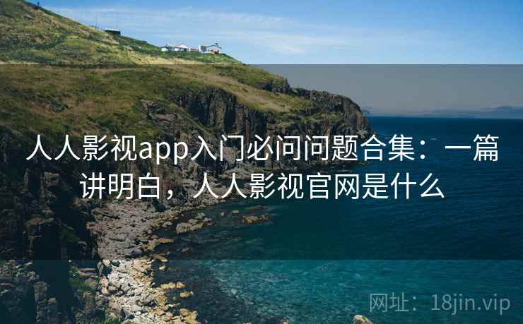 人人影视app入门必问问题合集：一篇讲明白，人人影视官网是什么