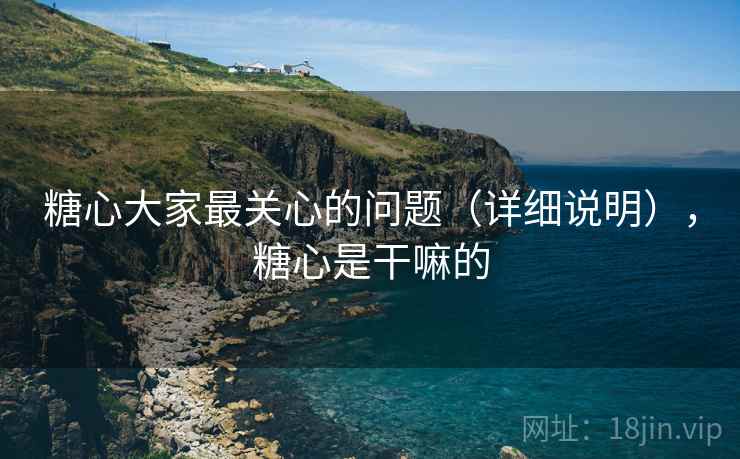 糖心大家最关心的问题(详细说明),糖心是干嘛的 糖心大家最关心的问题(详细说明),糖心是干嘛的