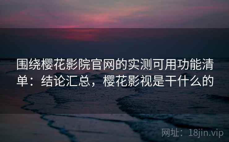 围绕樱花影院官网的实测可用功能清单:结论汇总,樱花影视是干什么的 围绕樱花影院官网的实测可用功能清单:结论汇总,樱花影视是干什么的