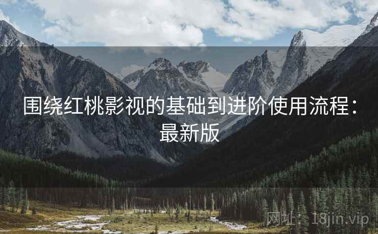 围绕红桃影视的基础到进阶使用流程：最新版