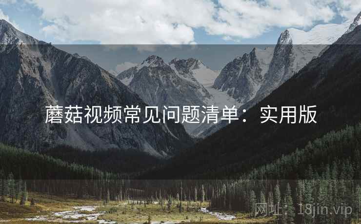 蘑菇视频常见问题清单：实用版
