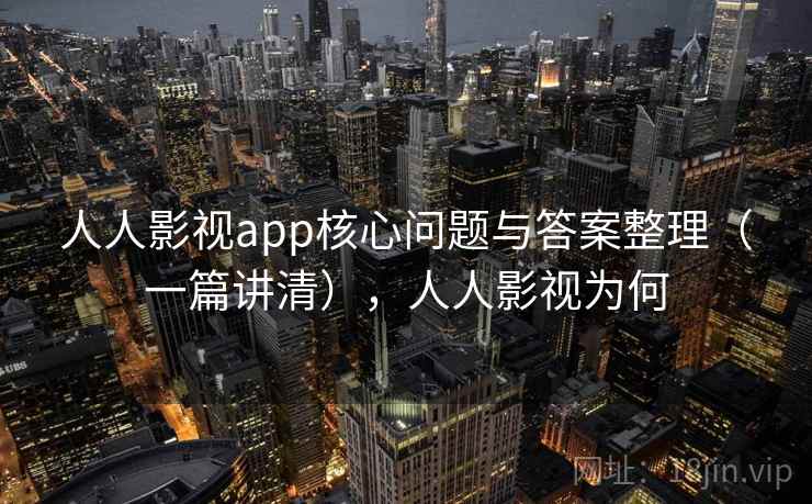 人人影视app核心问题与答案整理（一篇讲清），人人影视为何