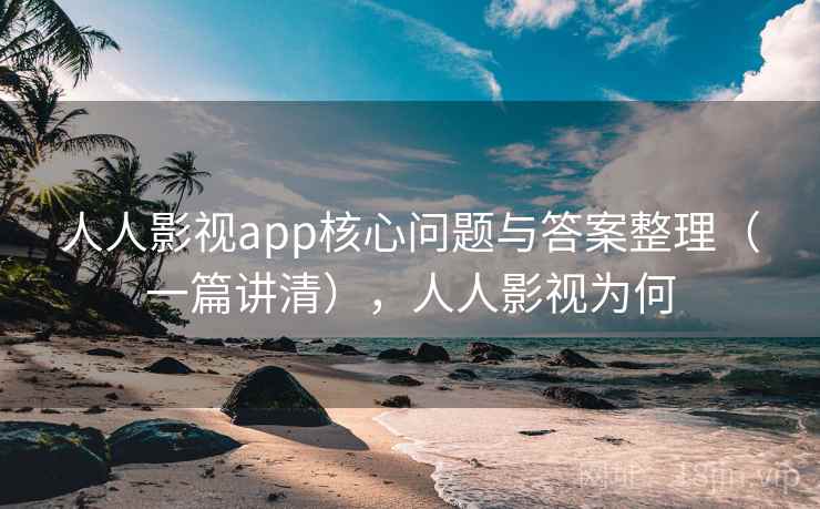 人人影视app核心问题与答案整理(一篇讲清),人人影视为何 人人影视app核心问题与答案整理(一篇讲清),人人影视为何