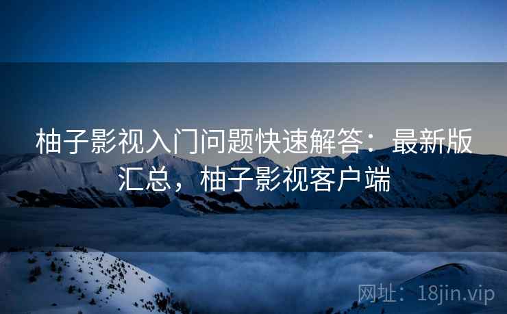 柚子影视入门问题快速解答：最新版汇总，柚子影视客户端