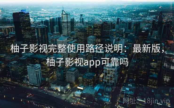 柚子影视完整使用路径说明：最新版，柚子影视app可靠吗