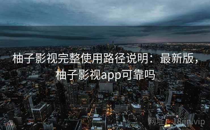 柚子影视完整使用路径说明：最新版，柚子影视app可靠吗