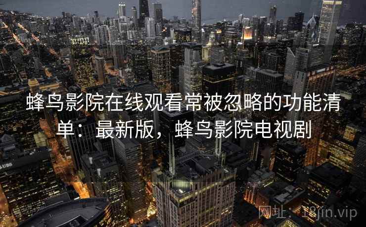 蜂鸟影院在线观看常被忽略的功能清单：最新版，蜂鸟影院电视剧