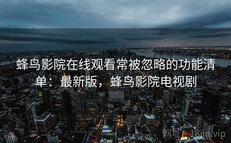 蜂鸟影院在线观看常被忽略的功能清单：最新版，蜂鸟影院电视剧