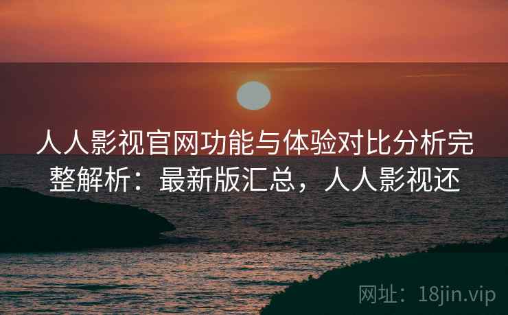 人人影视官网功能与体验对比分析完整解析：最新版汇总，人人影视还