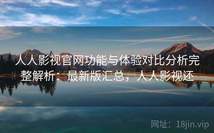 人人影视官网功能与体验对比分析完整解析：最新版汇总，人人影视还
