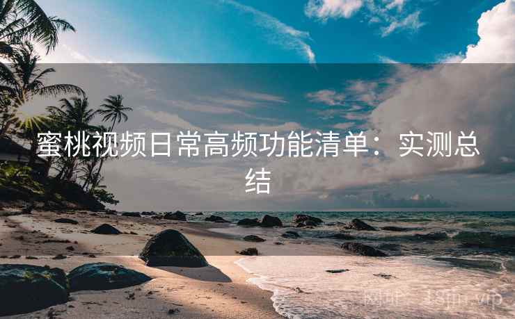 蜜桃视频日常高频功能清单:实测总结 蜜桃视频日常高频功能清单:实测总结