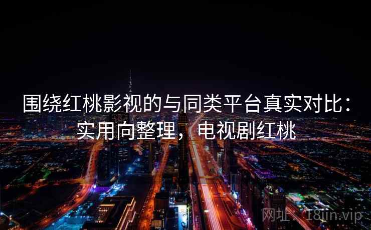 围绕红桃影视的与同类平台真实对比:实用向整理,电视剧红桃 围绕红桃影视的与同类平台真实对比:实用向整理,电视剧红桃