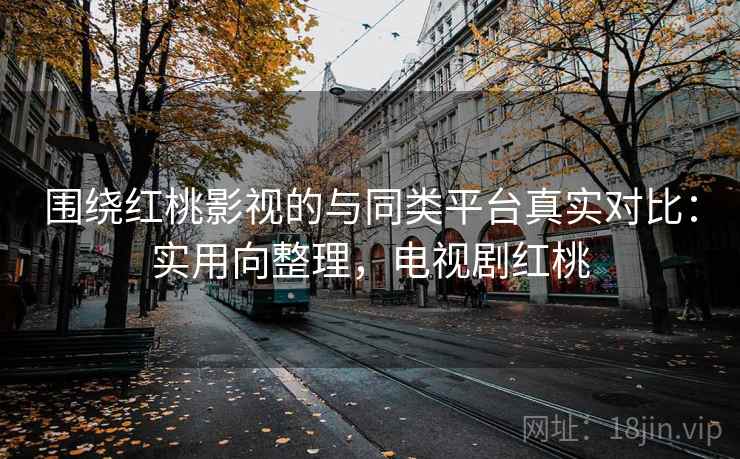 围绕红桃影视的与同类平台真实对比：实用向整理，电视剧红桃