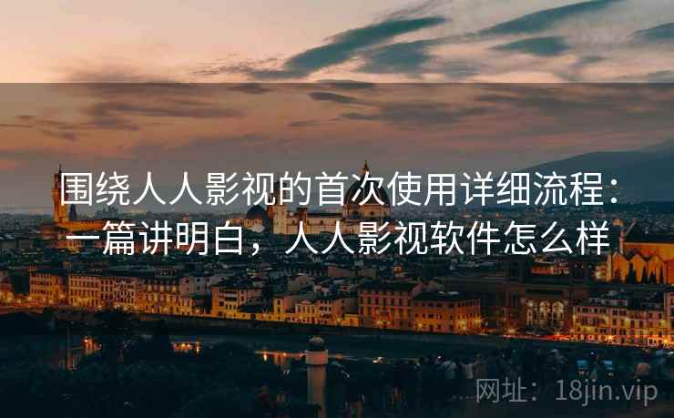 围绕人人影视的首次使用详细流程:一篇讲明白,人人影视软件怎么样 围绕人人影视的首次使用详细流程:一篇讲明白,人人影视软件怎么样