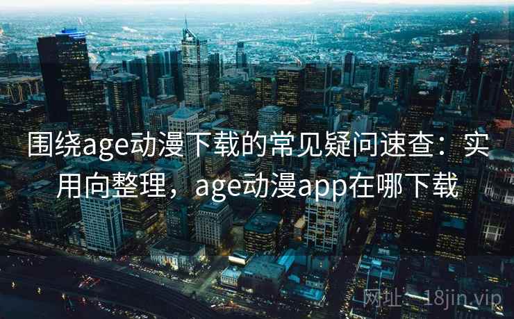 围绕age动漫下载的常见疑问速查：实用向整理，age动漫app在哪下载