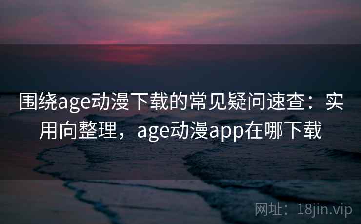 围绕age动漫下载的常见疑问速查：实用向整理，age动漫app在哪下载