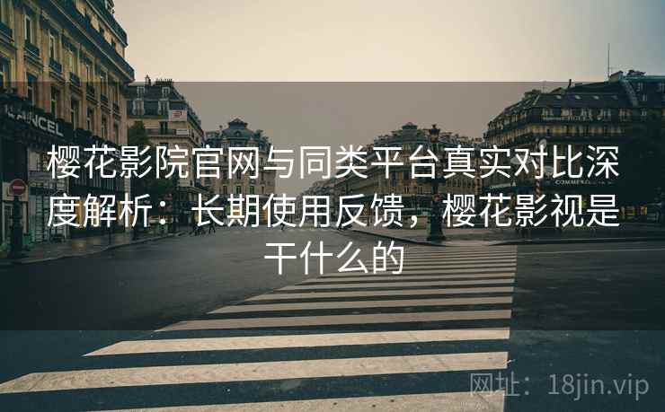 樱花影院官网与同类平台真实对比深度解析：长期使用反馈，樱花影视是干什么的