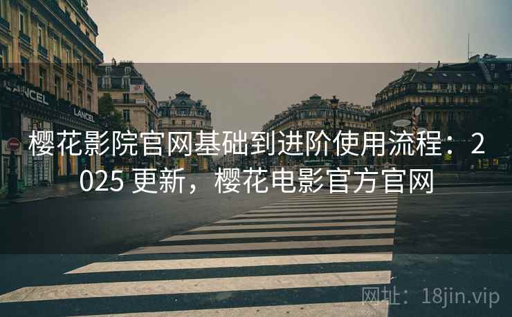 樱花影院官网基础到进阶使用流程：2025 更新，樱花电影官方官网