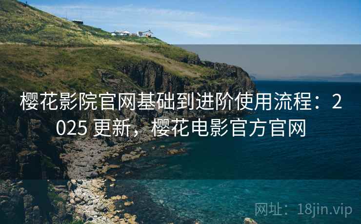 樱花影院官网基础到进阶使用流程：2025 更新，樱花电影官方官网