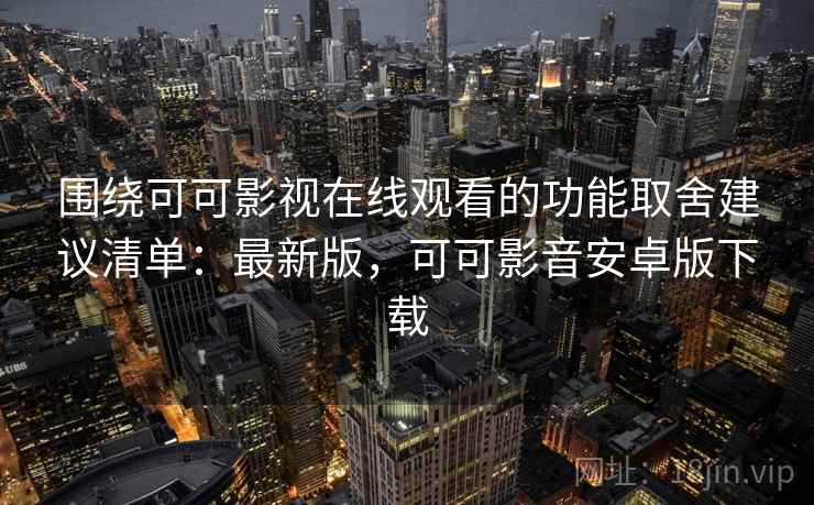 围绕可可影视在线观看的功能取舍建议清单：最新版，可可影音安卓版下载