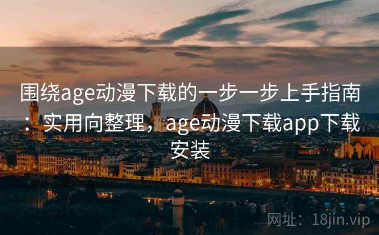 围绕age动漫下载的一步一步上手指南：实用向整理，age动漫下载app下载安装