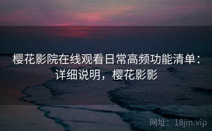 樱花影院在线观看日常高频功能清单:详细说明,樱花影影 樱花影院在线观看日常高频功能清单:详细说明,樱花影影