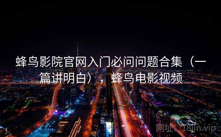 蜂鸟影院官网入门必问问题合集（一篇讲明白），蜂鸟电影视频