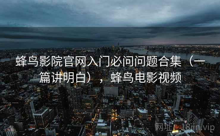 蜂鸟影院官网入门必问问题合集（一篇讲明白），蜂鸟电影视频