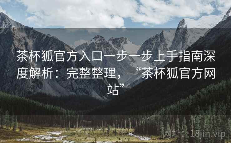 茶杯狐官方入口一步一步上手指南深度解析:完整整理,“茶杯狐官方网站” 茶杯狐官方入口一步一步上手指南深度解析:完整整理,“茶杯狐官方网站”