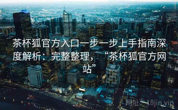 茶杯狐官方入口一步一步上手指南深度解析：完整整理，“茶杯狐官方网站”