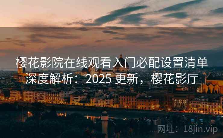 樱花影院在线观看入门必配设置清单深度解析：2025 更新，樱花影厅