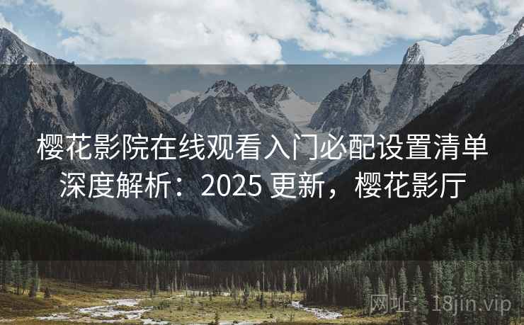 樱花影院在线观看入门必配设置清单深度解析：2025 更新，樱花影厅