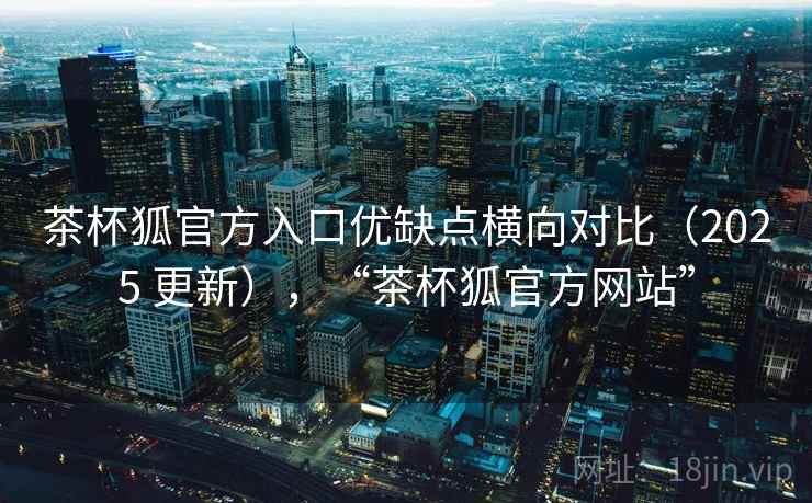 茶杯狐官方入口优缺点横向对比(2025 更新),“茶杯狐官方网站” 茶杯狐官方入口优缺点横向对比(2025 更新),“茶杯狐官方网站”