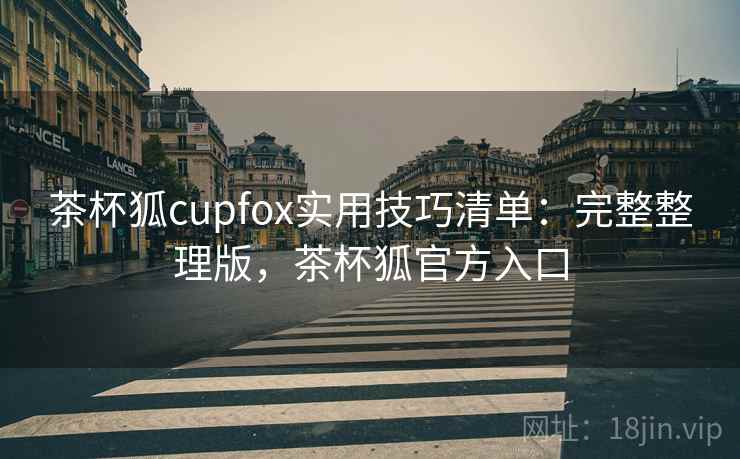 茶杯狐cupfox实用技巧清单：完整整理版，茶杯狐官方入口