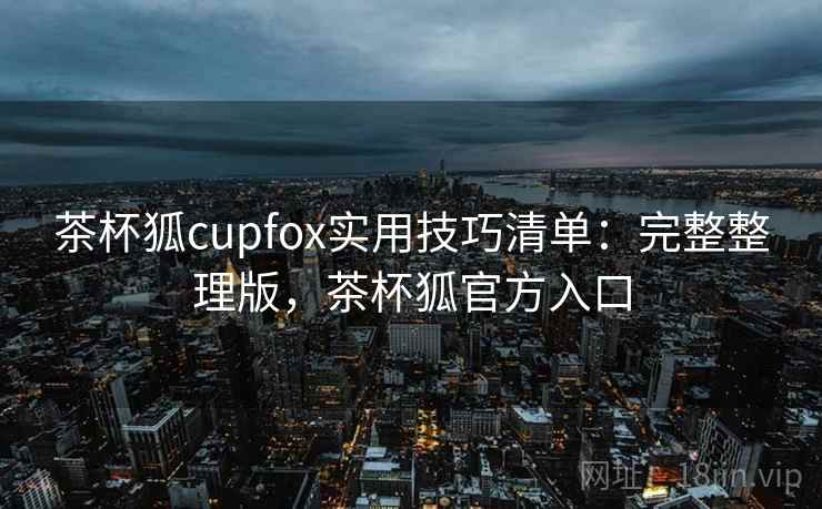 茶杯狐cupfox实用技巧清单：完整整理版，茶杯狐官方入口