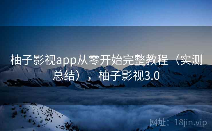 柚子影视app从零开始完整教程（实测总结），柚子影视3.0