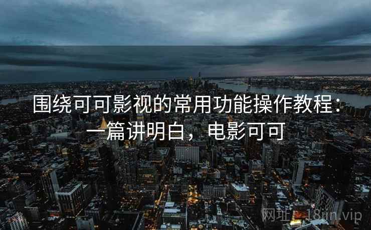 围绕可可影视的常用功能操作教程：一篇讲明白，电影可可