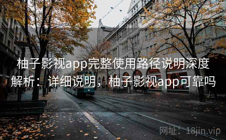 柚子影视app完整使用路径说明深度解析：详细说明，柚子影视app可靠吗