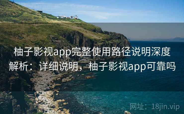 柚子影视app完整使用路径说明深度解析：详细说明，柚子影视app可靠吗