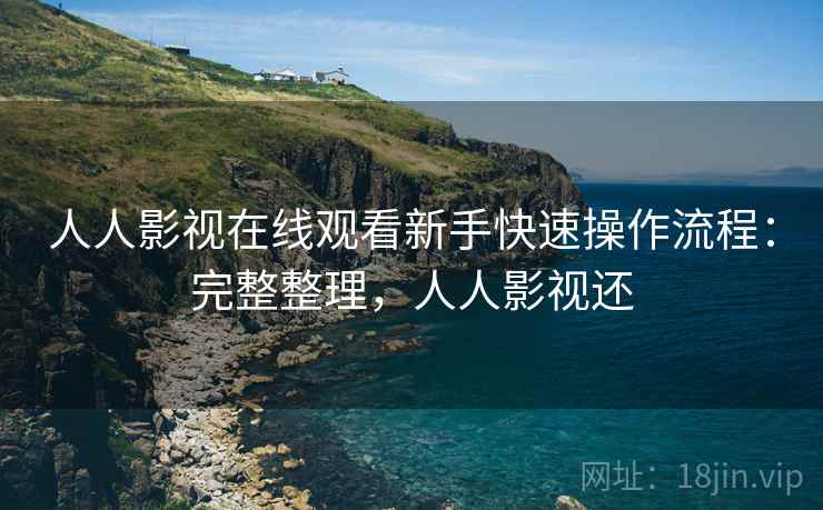 人人影视在线观看新手快速操作流程：完整整理，人人影视还
