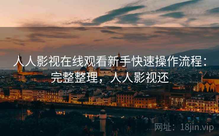 人人影视在线观看新手快速操作流程：完整整理，人人影视还