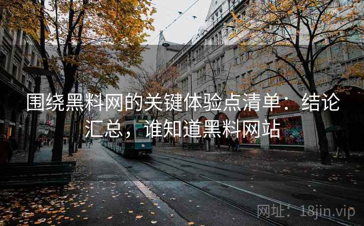 围绕黑料网的关键体验点清单:结论汇总,谁知道黑料网站 围绕黑料网的关键体验点清单:结论汇总,谁知道黑料网站