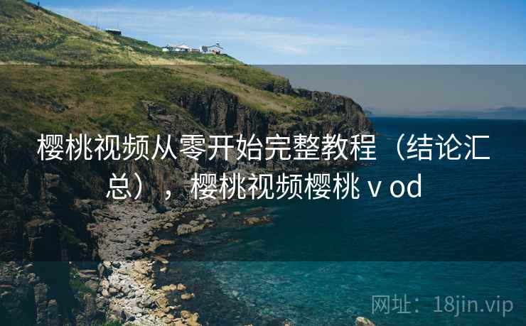 樱桃视频从零开始完整教程(结论汇总),樱桃视频樱桃ⅴod 樱桃视频从零开始完整教程(结论汇总),樱桃视频樱桃ⅴod